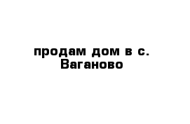 продам дом в с. Ваганово